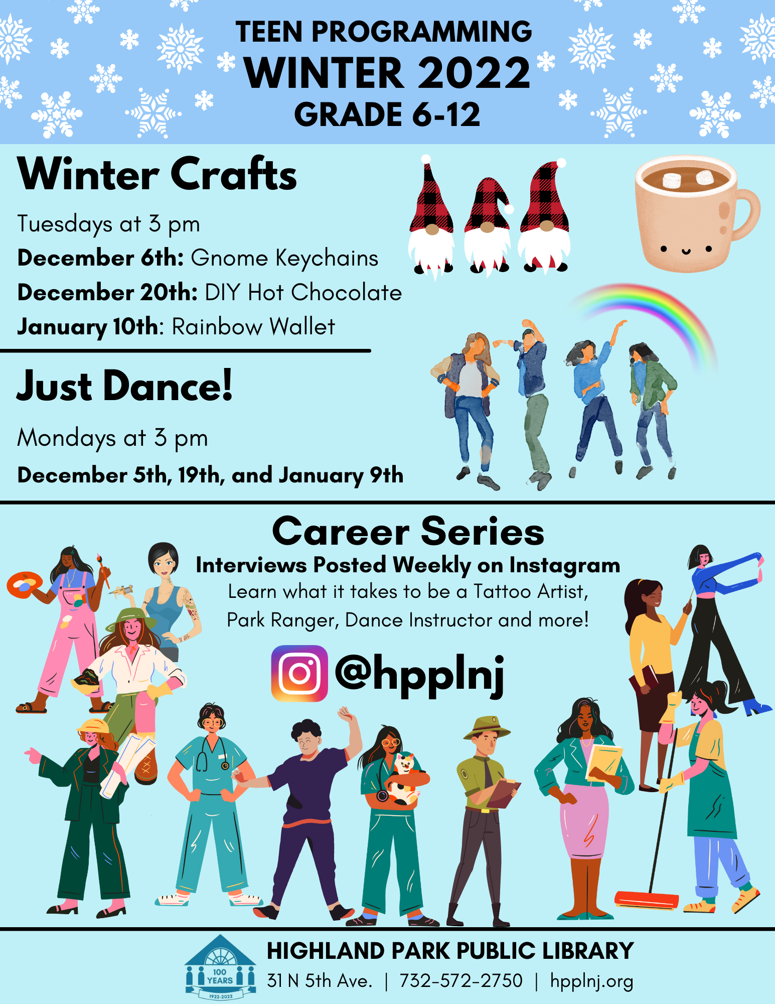 Teen programming Winter 2022 Winter Crafts Tuesdays at 3 pm December 6th: Gnome Keychains December 20th: DIY Hot Chocolate January 10th: Rainbow Wallet Just Dance! Mondays at 3 pm December 5th, 19th, and January 9th Career Series Interviews Posted Weekly on Instagram Learn what it takes to be a Tattoo Artist, Park Ranger, Dance Instructor and more!